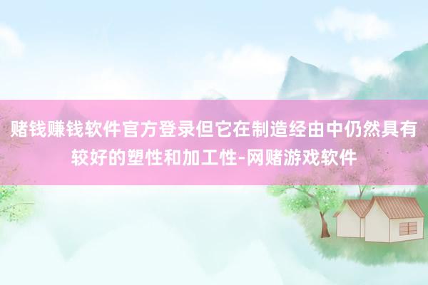 赌钱赚钱软件官方登录但它在制造经由中仍然具有较好的塑性和加工性-网赌游戏软件
