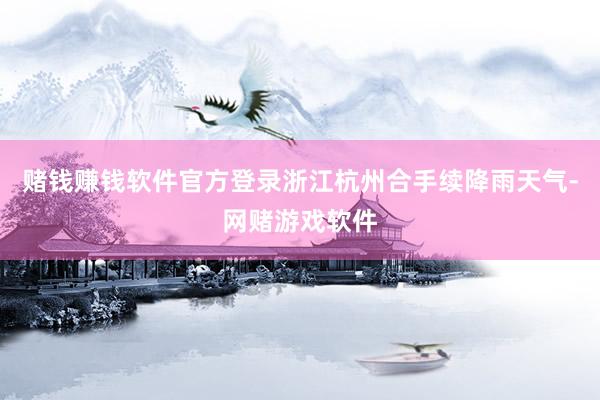 赌钱赚钱软件官方登录浙江杭州合手续降雨天气-网赌游戏软件