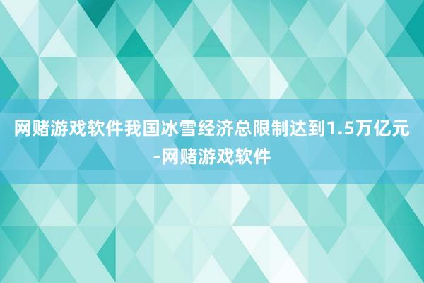 网赌游戏软件我国冰雪经济总限制达到1.5万亿元-网赌游戏软件