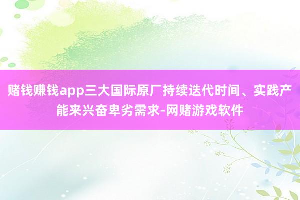 赌钱赚钱app三大国际原厂持续迭代时间、实践产能来兴奋卑劣需求-网赌游戏软件