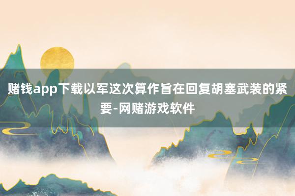 赌钱app下载以军这次算作旨在回复胡塞武装的紧要-网赌游戏软件