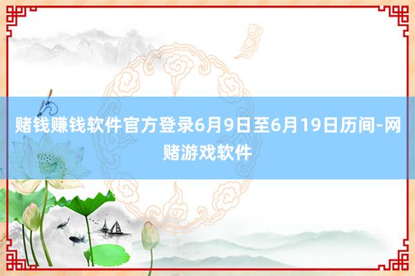 赌钱赚钱软件官方登录6月9日至6月19日历间-网赌游戏软件