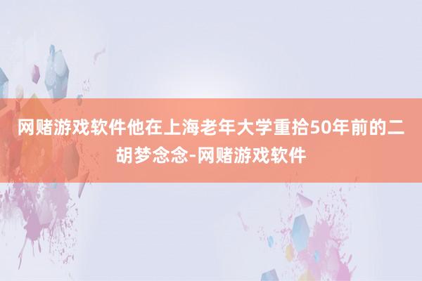 网赌游戏软件他在上海老年大学重拾50年前的二胡梦念念-网赌游戏软件