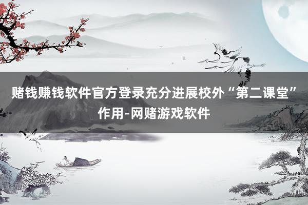 赌钱赚钱软件官方登录充分进展校外“第二课堂”作用-网赌游戏软件