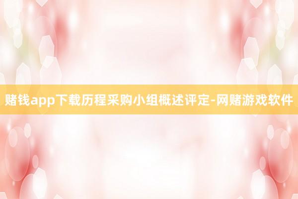 赌钱app下载历程采购小组概述评定-网赌游戏软件