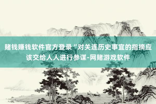赌钱赚钱软件官方登录“对关连历史事宜的指摘应该交给人人进行参谋-网赌游戏软件