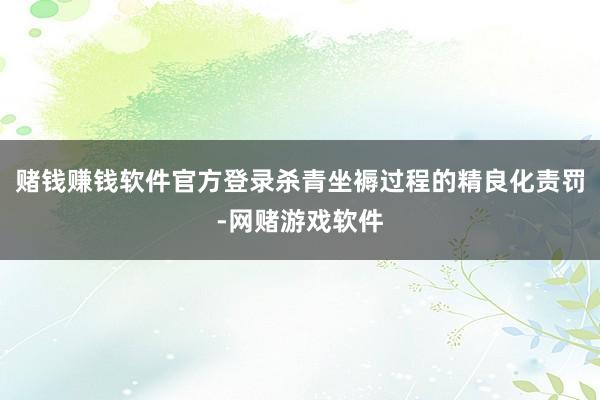 赌钱赚钱软件官方登录杀青坐褥过程的精良化责罚-网赌游戏软件