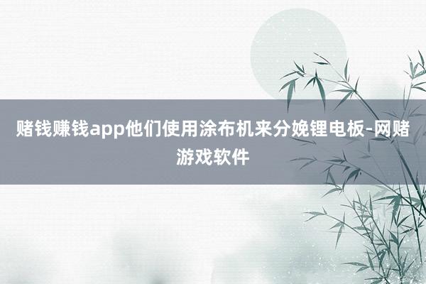 赌钱赚钱app他们使用涂布机来分娩锂电板-网赌游戏软件