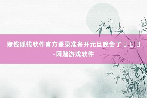 赌钱赚钱软件官方登录准备开元旦晚会了 ​​​-网赌游戏软件