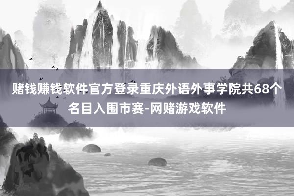 赌钱赚钱软件官方登录重庆外语外事学院共68个名目入围市赛-网赌游戏软件