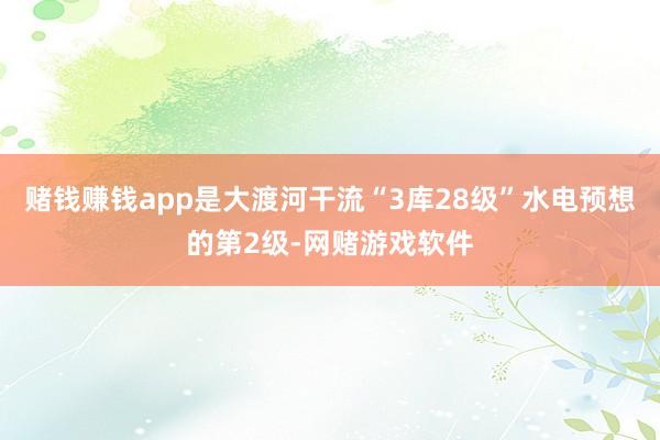 赌钱赚钱app是大渡河干流“3库28级”水电预想的第2级-网赌游戏软件