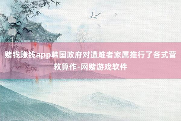 赌钱赚钱app韩国政府对遭难者家属推行了各式营救算作-网赌游戏软件
