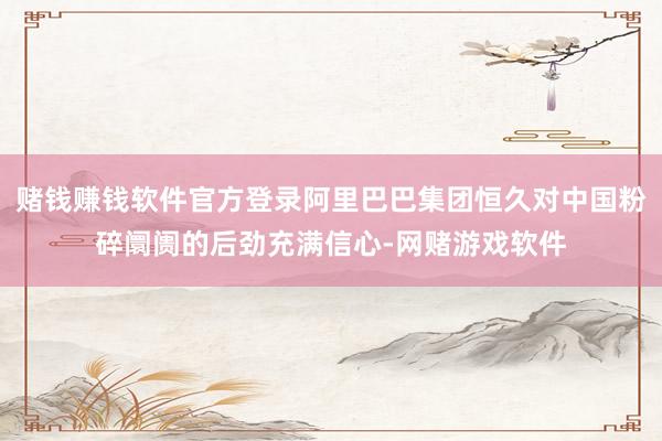 赌钱赚钱软件官方登录阿里巴巴集团恒久对中国粉碎阛阓的后劲充满信心-网赌游戏软件
