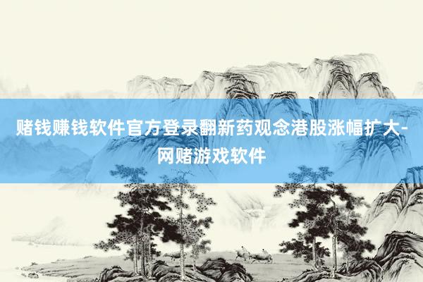 赌钱赚钱软件官方登录翻新药观念港股涨幅扩大-网赌游戏软件