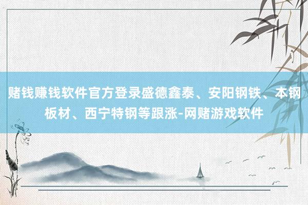 赌钱赚钱软件官方登录盛德鑫泰、安阳钢铁、本钢板材、西宁特钢等跟涨-网赌游戏软件