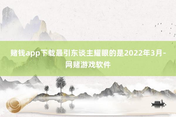 赌钱app下载最引东谈主耀眼的是2022年3月-网赌游戏软件