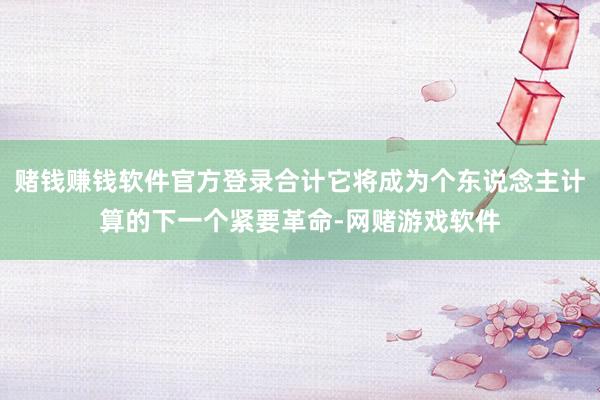 赌钱赚钱软件官方登录合计它将成为个东说念主计算的下一个紧要革命-网赌游戏软件