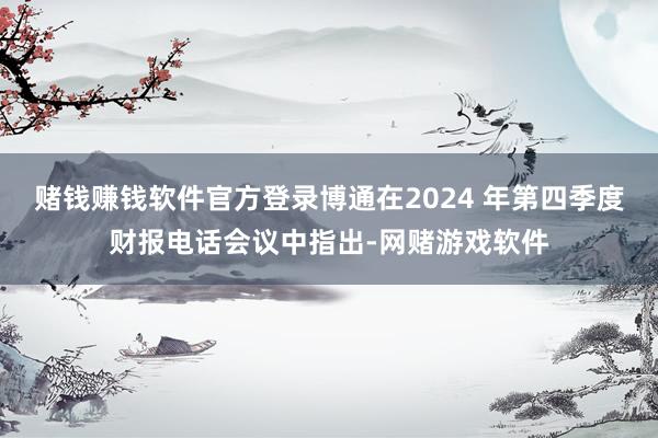 赌钱赚钱软件官方登录博通在2024 年第四季度财报电话会议中指出-网赌游戏软件