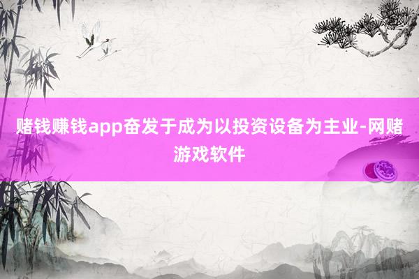 赌钱赚钱app奋发于成为以投资设备为主业-网赌游戏软件
