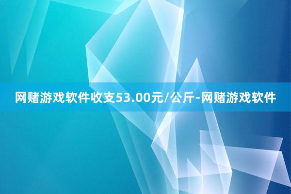 网赌游戏软件收支53.00元/公斤-网赌游戏软件