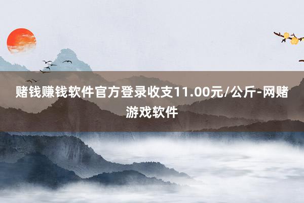 赌钱赚钱软件官方登录收支11.00元/公斤-网赌游戏软件