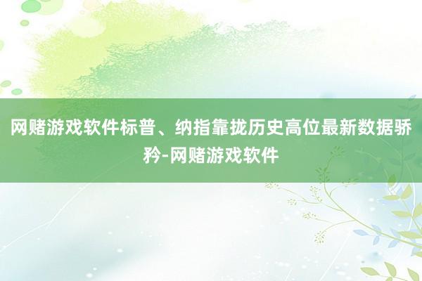 网赌游戏软件标普、纳指靠拢历史高位最新数据骄矜-网赌游戏软件