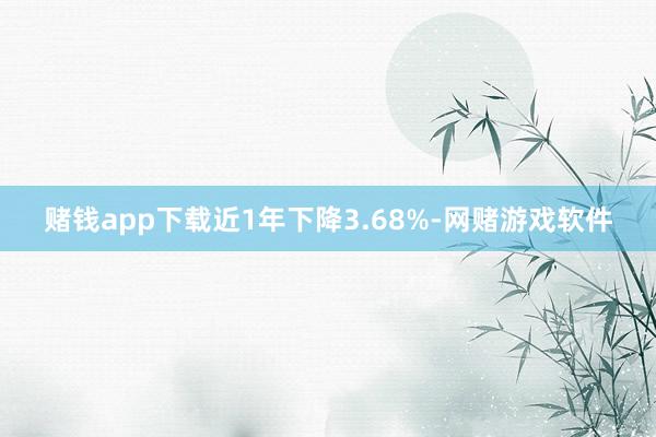 赌钱app下载近1年下降3.68%-网赌游戏软件