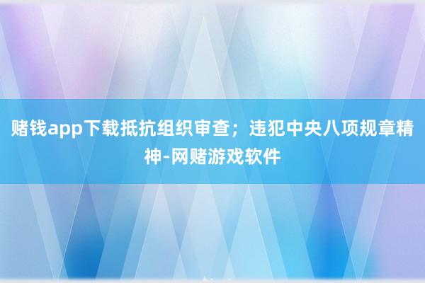 赌钱app下载抵抗组织审查；违犯中央八项规章精神-网赌游戏软件