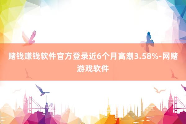 赌钱赚钱软件官方登录近6个月高潮3.58%-网赌游戏软件