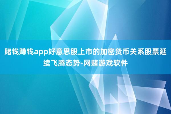 赌钱赚钱app好意思股上市的加密货币关系股票延续飞腾态势-网赌游戏软件