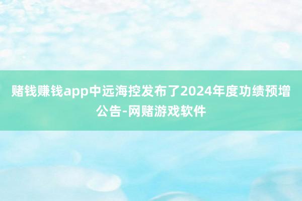 赌钱赚钱app中远海控发布了2024年度功绩预增公告-网赌游戏软件