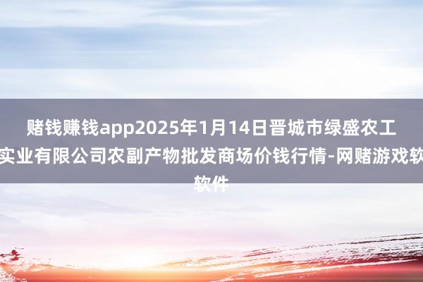 赌钱赚钱app2025年1月14日晋城市绿盛农工商实业有限公司农副产物批发商场价钱行情-网赌游戏软件