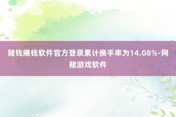 赌钱赚钱软件官方登录累计换手率为14.08%-网赌游戏软件