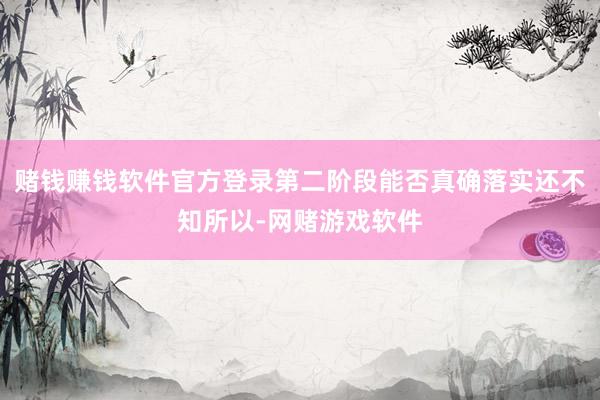 赌钱赚钱软件官方登录第二阶段能否真确落实还不知所以-网赌游戏软件