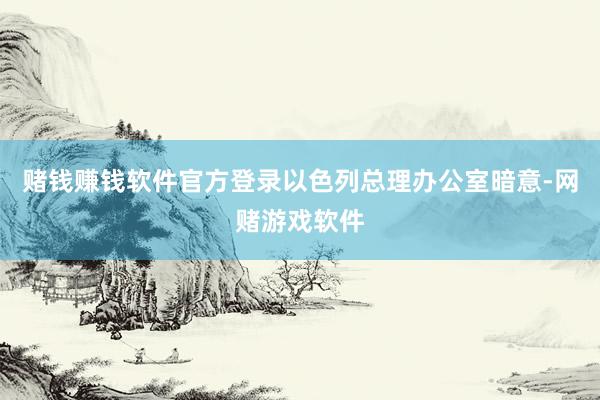 赌钱赚钱软件官方登录以色列总理办公室暗意-网赌游戏软件