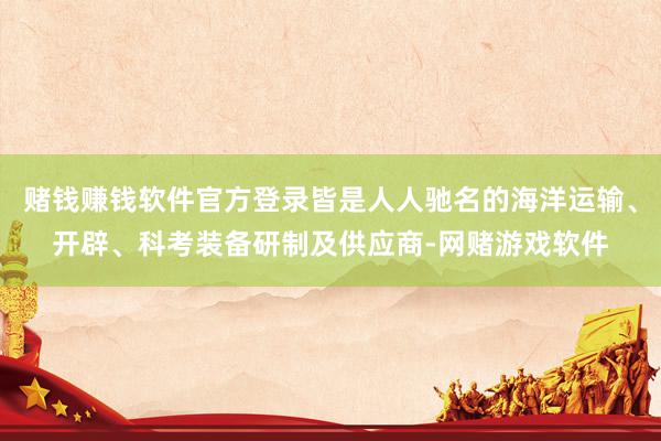 赌钱赚钱软件官方登录皆是人人驰名的海洋运输、开辟、科考装备研制及供应商-网赌游戏软件