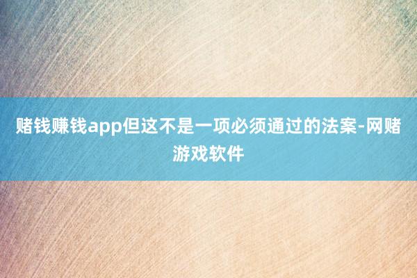 赌钱赚钱app但这不是一项必须通过的法案-网赌游戏软件