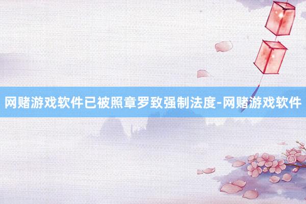 网赌游戏软件已被照章罗致强制法度-网赌游戏软件
