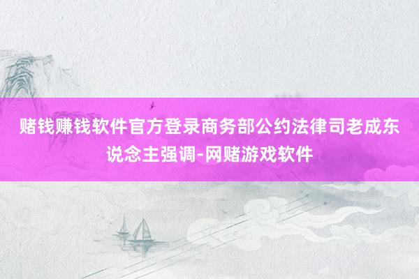 赌钱赚钱软件官方登录　　商务部公约法律司老成东说念主强调-网赌游戏软件