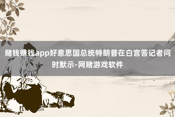 赌钱赚钱app好意思国总统特朗普在白宫答记者问时默示-网赌游戏软件