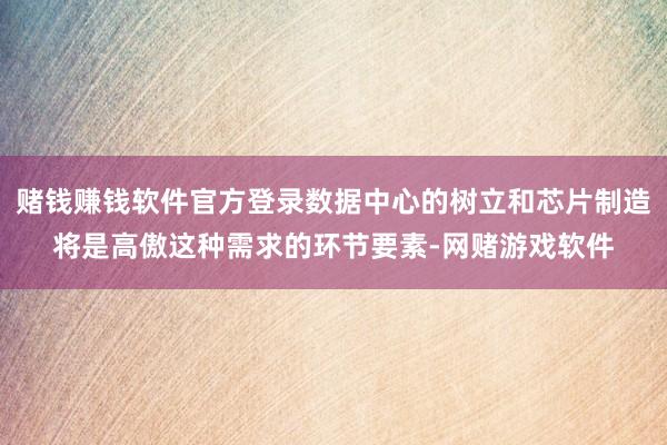 赌钱赚钱软件官方登录数据中心的树立和芯片制造将是高傲这种需求的环节要素-网赌游戏软件