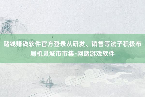 赌钱赚钱软件官方登录从研发、销售等法子积极布局机灵城市市集-网赌游戏软件