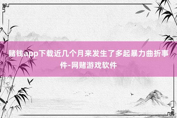 赌钱app下载　　近几个月来发生了多起暴力曲折事件-网赌游戏软件