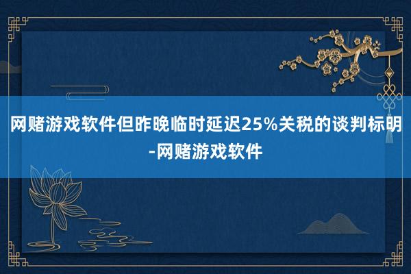 网赌游戏软件但昨晚临时延迟25%关税的谈判标明-网赌游戏软件