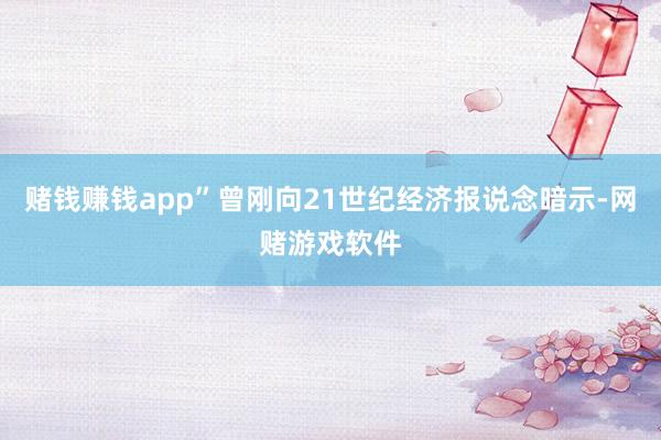 赌钱赚钱app”曾刚向21世纪经济报说念暗示-网赌游戏软件