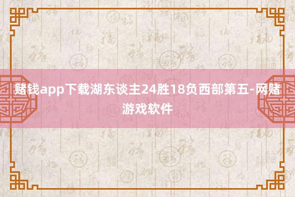 赌钱app下载湖东谈主24胜18负西部第五-网赌游戏软件