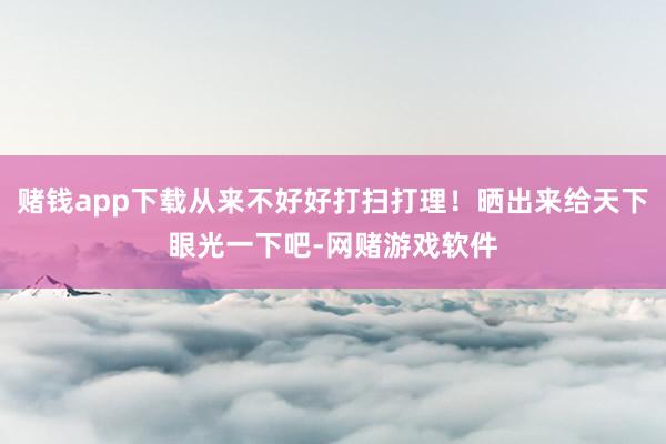 赌钱app下载从来不好好打扫打理！晒出来给天下眼光一下吧-网赌游戏软件