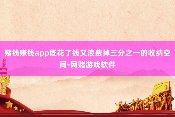 赌钱赚钱app既花了钱又浪费掉三分之一的收纳空间-网赌游戏软件