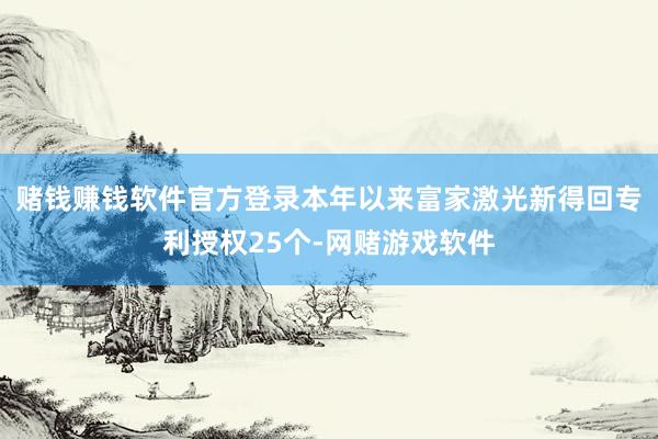 赌钱赚钱软件官方登录本年以来富家激光新得回专利授权25个-网赌游戏软件