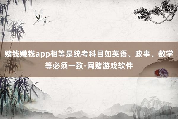赌钱赚钱app相等是统考科目如英语、政事、数学等必须一致-网赌游戏软件
